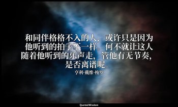 和同伴格格不入的人，或许只是因为他听到的拍子不一样。何不就让这人随着他听到的乐声走，管他有无节奏，是否离谱呢。 — 亨利·戴维·梭罗