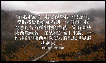 「在我4歲時，我父親送我一只羅盤，當時我覺得宛如看到一個奇蹟，我突然覺得各種事物的背後一定有某些東西隱藏著；在某種意義上來說，一件神奇的東西可以使人的思想世界飛 — 阿尔伯特·爱因斯坦