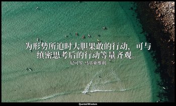为形势所迫时大胆果敢的行动，可与缜密思考后的行动等量齐观。 — 尼可罗·马基亚维利