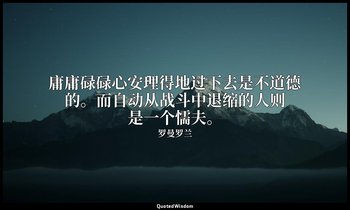 庸庸碌碌心安理得地过下去是不道德的。而自动从战斗中退缩的人则是一个懦夫。 — 罗曼罗兰
