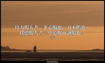 以力服人者，非心服也，力不贍也；以德服人者，中心悅而誠服也。 — 孟子