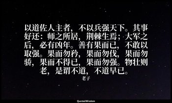 以道佐人主者，不以兵强天下。其事好还：师之所居，荆棘生焉；大军之后，必有凶年。善有果而已，不敢以取强。果而勿矜，果而勿伐，果而勿骄，果而不得已，果而勿强。物壮则 — 老子