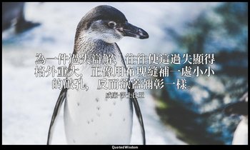為一件過失辯解，往往使這過失顯得格外重大，正像用布塊縫補一處小小的破孔，反而欲蓋彌彰一樣。 — 威廉·莎士比亚