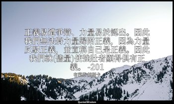 正義易遭爭辯、力量易於認出。因此我們無法將力量歸附正義，因為力量反駁正義，並宣稱自己是正義。因此我們就(儘量)使強壯者顯得俱有正義。 -201 — 布萊茲·帕斯卡