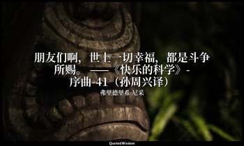 朋友们啊，世上一切幸福，都是斗争所赐。 ——《快乐的科学》-序曲-41（孙周兴译） — 弗里德里希·尼采