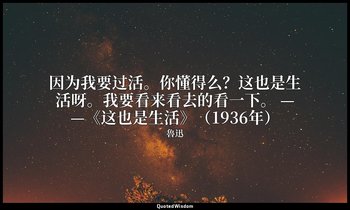 因为我要过活。你懂得么？这也是生活呀。我要看来看去的看一下。 ——《这也是生活》（1936年） — 魯迅