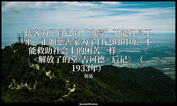 侠客为了自己的“功绩”不能打尽不平，正如慈善家为了自己的阴功，不能救助社会上的困苦一样。 ——《<解放了的堂·吉诃德> 后记》（1933年） — 魯迅