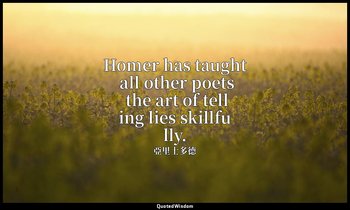 Homer has taught all other poets the art of telling lies skillfully. (1460a19) — 亞里士多德