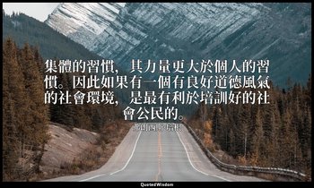 集體的習慣，其力量更大於個人的習慣。因此如果有一個有良好道德風氣的社會環境，是最有利於培訓好的社會公民的。 — 弗朗西斯·培根