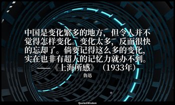 中国是变化繁多的地方，但令人并不觉得怎样变化。变化太多，反而很快的忘却了。倘要记得这么多的变化，实在也非有超人的记忆力就办不到。 ——《上海所感》（1933年） — 魯迅