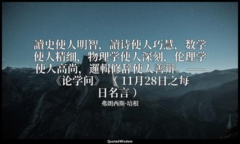 讀史使人明智，讀诗使人巧慧，数学使人精细，物理学使人深刻，伦理学使人高尚，邏輯修辞使人善辩。——《论学问》 （ 11月28日之每日名言 ） — 弗朗西斯·培根