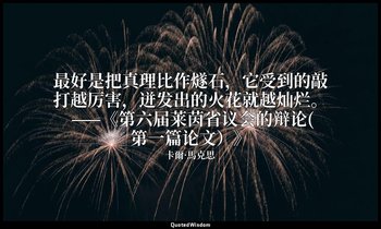 最好是把真理比作燧石，它受到的敲打越厉害，迸发出的火花就越灿烂。 ——《第六届莱茵省议会的辩论(第一篇论文）》 — 卡爾·馬克思