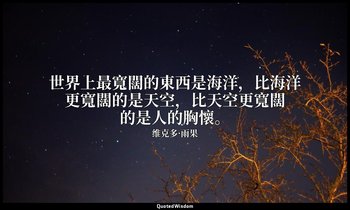 世界上最寬闊的東西是海洋，比海洋更寬闊的是天空，比天空更寬闊的是人的胸懷。 — 维克多·雨果