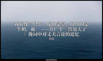 我好像一只牛，吃的是草，挤出的是牛奶，血。 ——许广平《鲁迅夫子》挽词中对丈夫言论的追忆 — 魯迅