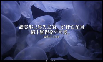 讚美那已經失去的，好使它在回憶中顯得格外可愛。 — 威廉·莎士比亚