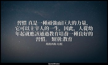 習慣 真是一種頑強而巨大的力量，它可以主宰人的一生，因此，人從幼年起就應該通過教育培養一種良好的習慣。 類別:教育 — 弗朗西斯·培根