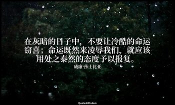 在灰暗的日子中，不要让冷酷的命运窃喜；命运既然来凌辱我们，就应该用处之泰然的态度予以报复。 — 威廉·莎士比亚