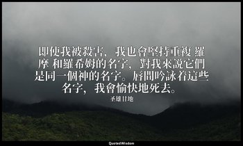 即使我被殺害，我也會堅持重複 羅摩 和羅希姆的名字，對我來説它們是同一個神的名字。唇間吟詠着這些名字，我會愉快地死去。 — 圣雄甘地
