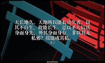天长地久。天地所以能长且久者，以其不自生，故能长生。是以圣人后其身而身先，外其身而身存。非以其无私邪？故能成其私。 — 老子