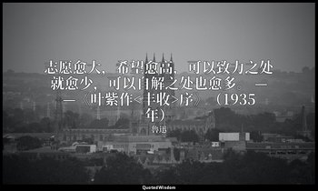 志愿愈大，希望愈高，可以致力之处就愈少，可以自解之处也愈多。 ——《叶紫作<丰收>序》（1935年） — 魯迅