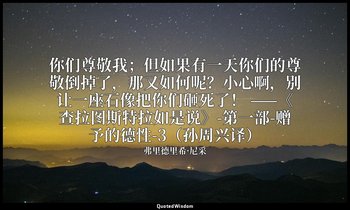 你们尊敬我；但如果有一天你们的尊敬倒掉了，那又如何呢？小心啊，别让一座石像把你们砸死了！ ——《查拉图斯特拉如是说》-第一部-赠予的德性-3（孙周兴译） — 弗里德里希·尼采