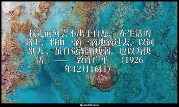 我先前何尝不出于自愿， 在生活的路上，将血一滴一滴地滴过去，以饲别人 ，虽自觉渐渐瘦弱，也以为快活。 ——《致许广平》（1926年12月16日） — 魯迅