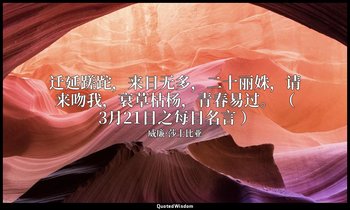 迁延蹉跎，来日无多，二十丽姝，请来吻我，衰草枯杨，青春易过。 （ 3月21日之每日名言 ） — 威廉·莎士比亚
