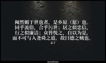 阉然媚于世也者，是乡原（愿）也。同乎流俗，合乎污世；居之似忠信，行之似廉洁；众皆悦之，自以为是，而不可与入尧舜之道，故曰德之贼也。 — 孟子