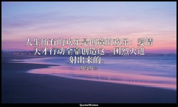 人生所有的欢乐是创造的欢乐：爱情天才行动全靠创造这一团烈火进射出来的。 — 罗曼罗兰