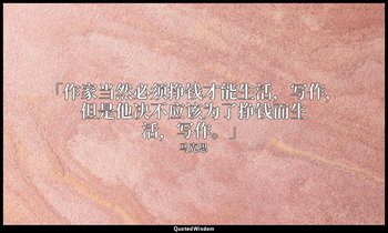 「作家当然必须挣钱才能生活，写作，但是他决不应该为了挣钱而生活，写作。」 — 马克思
