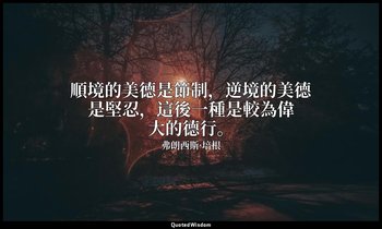 順境的美德是節制，逆境的美德是堅忍，這後一種是較為偉大的德行。 — 弗朗西斯·培根