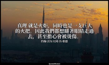 真理 就是火炬，同時也是一支巨大的火把。因此我們都想瞇著眼睛走過去，甚至擔心會被燙傷。 — 约翰·沃尔夫冈·冯·歌德