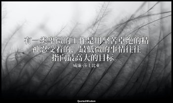 有一类卑微的工作是用坚苦卓绝的精神忍受着的，最低微的事情往往指向最高大的目标。 — 威廉·莎士比亚