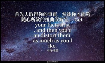首先去取得你的事實，然後你才能夠隨心所欲的扭曲誤解它。 Get your facts first, and then you can distort them  — 马克·吐温