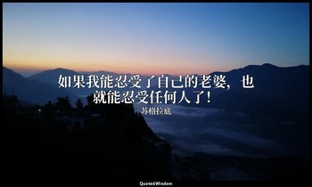 如果我能忍受了自己的老婆，也就能忍受任何人了！ — 苏格拉底