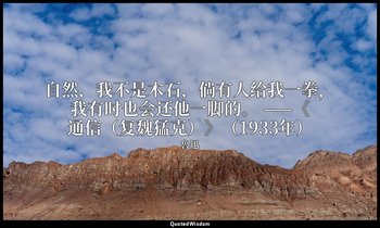自然，我不是木石，倘有人给我一拳，我有时也会还他一脚的。 ——《通信（复魏猛克）》（1933年） — 魯迅