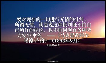 要对现存的一切进行无情的批判 。所谓无情，就是说这种批判既不怕自己所作的结论，也不怕同现有各种势力发生冲突。 ——《马克思致阿尔诺德·卢格》（1843年9月） — 卡爾·馬克思
