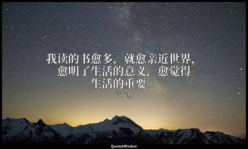 我读的书愈多，就愈亲近世界，愈明了生活的意义，愈觉得生活的重要。 — 高尔基