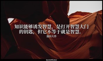 知识能够诱发智慧，是打开智慧大门的钥匙，但它不等于就是智慧。 — 池田大作