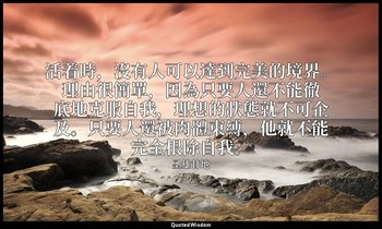 活着時，沒有人可以達到完美的境界。理由很簡單，因為只要人還不能徹底地克服自我，理想的狀態就不可企及。只要人還被肉體束縛，他就不能完全根除自我。 — 圣雄甘地