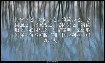 将欲歙之，必固张之；将欲弱之，必固强之；将欲废之，必固兴之；将欲取之，必固与之。是谓微明。柔弱胜刚强。鱼不可脱于渊，国之利器不可以示人。 — 老子