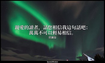 親愛的讀者，請您相信我這句話吧：萬萬不可以輕易相信。 — 伏爾泰