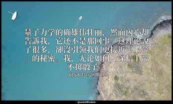 量子力学的确雄伟壮丽，然而內心却告訴我，它还不是那回事。这理论說了很多，卻沒引领我们更接近「上帝」的秘密。我，无论如何，深信上帝不掷骰子。 — 阿尔伯特·爱因斯坦