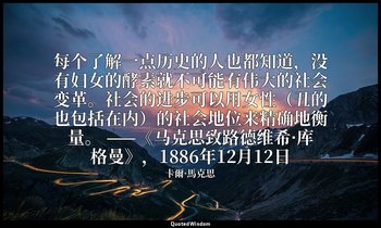 每个了解一点历史的人也都知道，没有妇女的酵素就不可能有伟大的社会变革。社会的进步可以用女性（丑的也包括在内）的社会地位来精确地衡量。 ——《马克思致路德维希·库 — 卡爾·馬克思