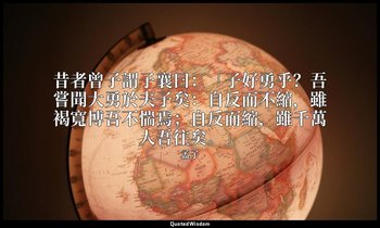 昔者曾子謂子襄曰：「子好勇乎？吾嘗聞大勇於夫子矣：自反而不縮，雖褐寬博吾不惴焉；自反而縮，雖千萬人吾往矣。」 — 孟子