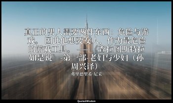 真正的男人需要两件东西：危险与游戏。 因此他想要女人，作为最危险的游戏工具。 ——《查拉图斯特拉如是说》-第一部-老妇与少妇（孙周兴译） — 弗里德里希·尼采