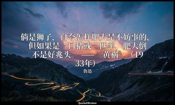 倘是狮子，自夸怎样肥大是不妨事的，但如果是一口猪或一匹羊，肥大倒不是好兆头。 ——《黄祸》（1933年） — 魯迅