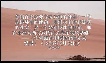 英国在印度要完成双重的使命：一个是破坏性的使命，即消灭旧的亚洲式的社会；另一个是建设性的使命，即在亚洲为西方式的社会奠定物质基础。 ——《不列颠在印度统治的未来 — 卡爾·馬克思