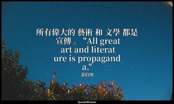 所有偉大的 藝術 和 文學 都是 宣傳 。 "All great art and literature is propaganda." — 萧伯纳
