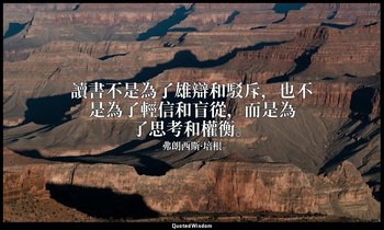 讀書不是為了雄辯和駁斥，也不是為了輕信和盲從，而是為了思考和權衡。 — 弗朗西斯·培根